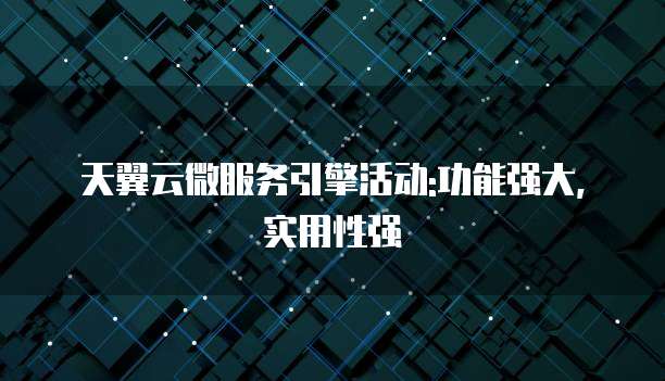 天翼云微服务引擎活动:功能强大,实用性强
