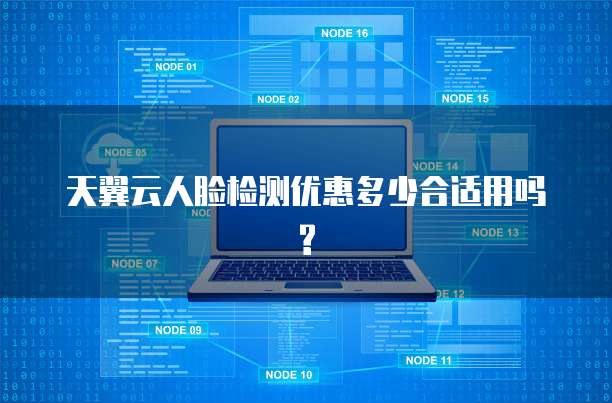 天翼云人脸检测优惠多少合适用吗?