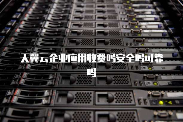 天翼云企业应用收费吗安全吗可靠吗