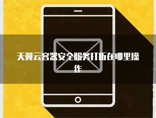 天翼云容器安全服务打折在哪里操作