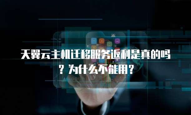 天翼云主机迁移服务返利是真的吗?为什么不能用?
