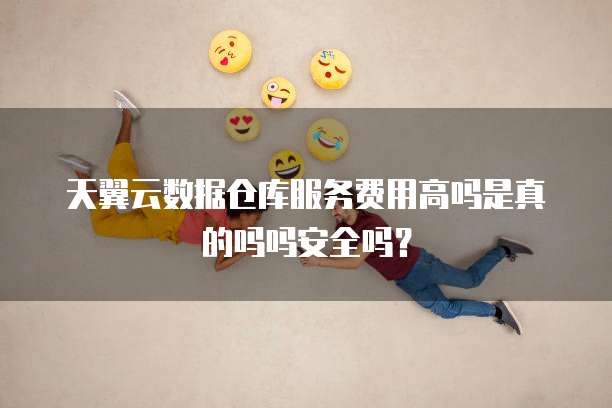 天翼云数据仓库服务费用高吗是真的吗吗安全吗？