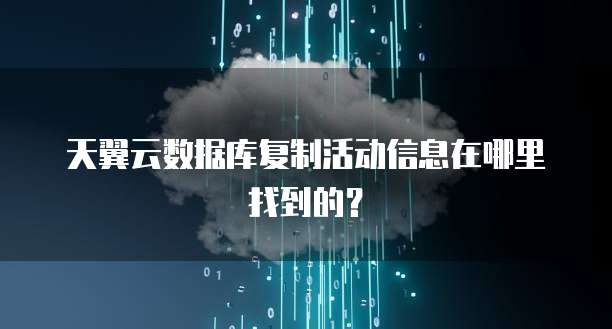 天翼云数据库复制活动信息在哪里找到的？