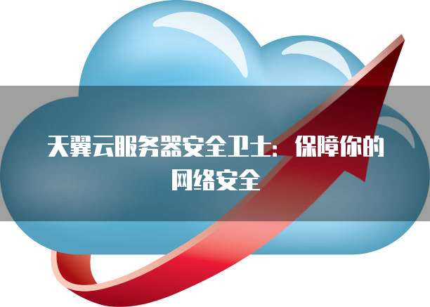 天翼云服务器安全卫士:保障你的网络安全