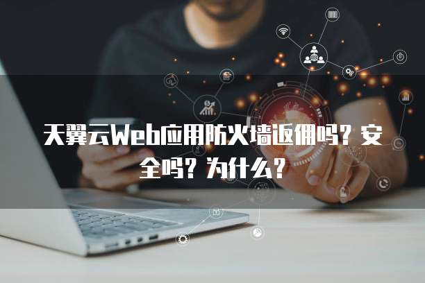 天翼云Web应用防火墙返佣吗？安全吗？为什么？