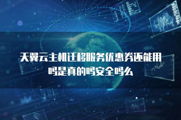 天翼云主机迁移服务优惠券还能用吗是真的吗安全吗么