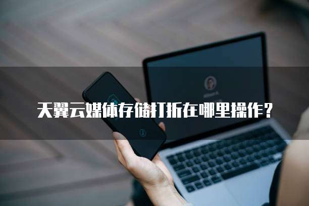 天翼云媒体存储打折在哪里操作?