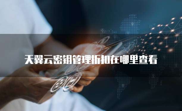天翼云密钥管理折扣在哪里查看