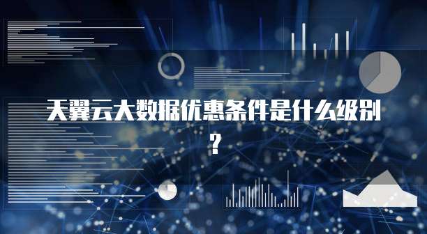 天翼云大数据优惠条件是什么级别?