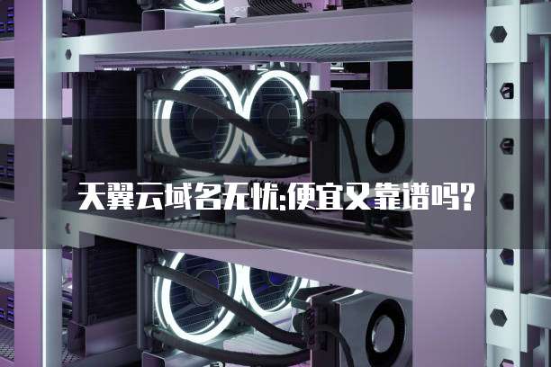 天翼云域名无忧:便宜又靠谱吗?
