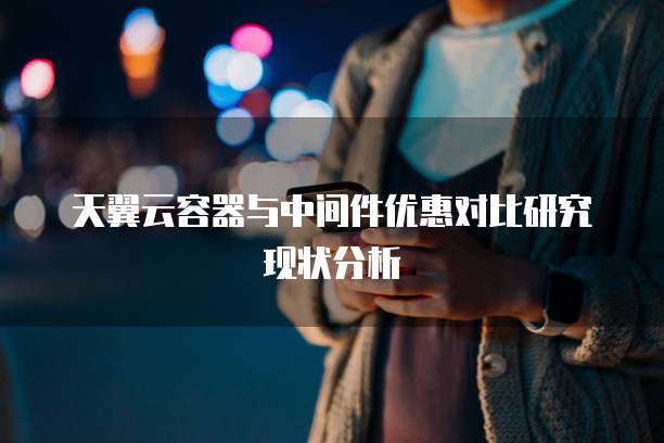 天翼云容器与中间件优惠对比研究现状分析