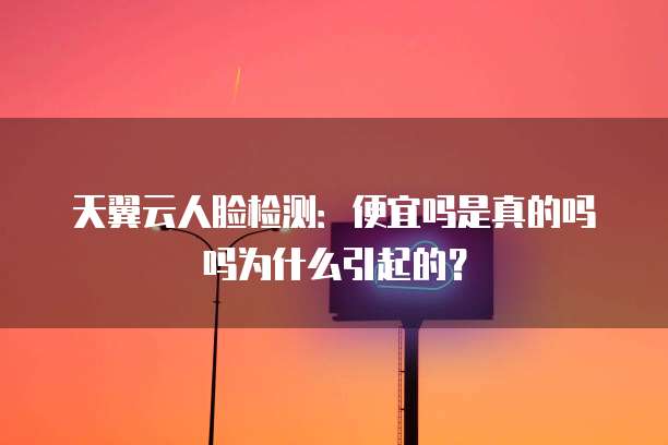 天翼云人脸检测:便宜吗是真的吗吗为什么引起的?
