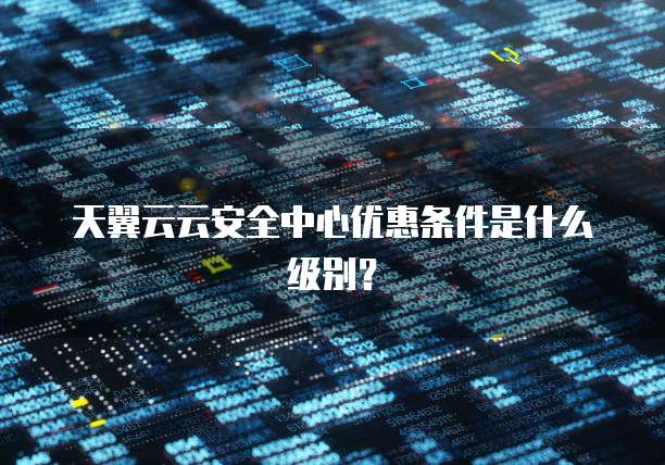 天翼云云安全中心优惠条件是什么级别?