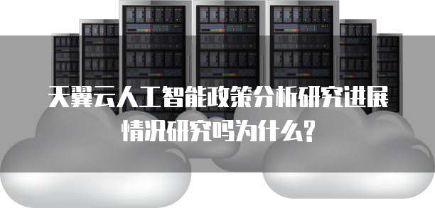 天翼云人工智能政策分析研究进展情况研究吗为什么?