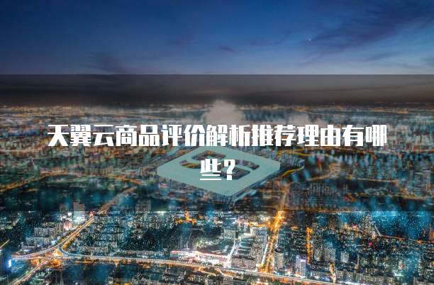 天翼云商品评价解析推荐理由有哪些？