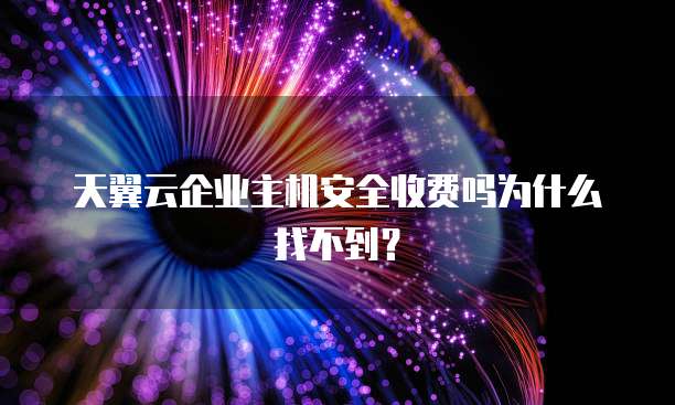 天翼云企业主机安全收费吗为什么找不到?
