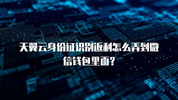天翼云身份证识别返利怎么弄到微信钱包里面？