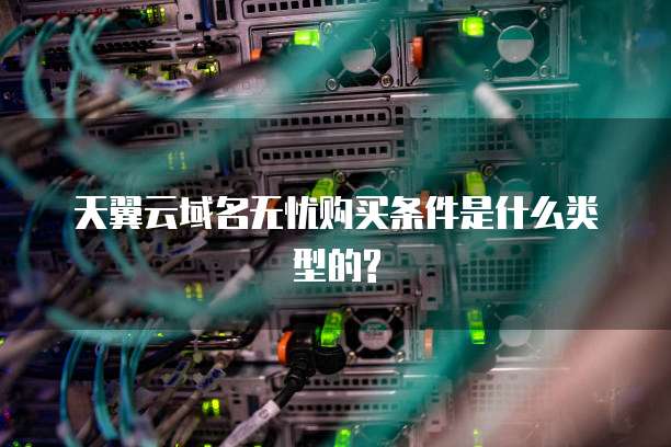 天翼云域名无忧购买条件是什么类型的?