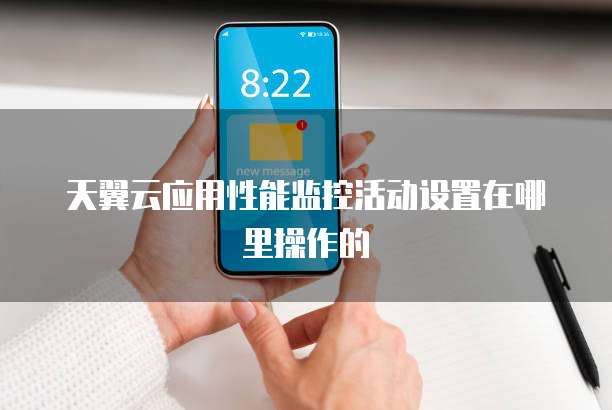 天翼云应用性能监控活动设置在哪里操作的