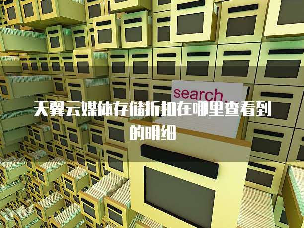 天翼云媒体存储折扣在哪里查看到的明细