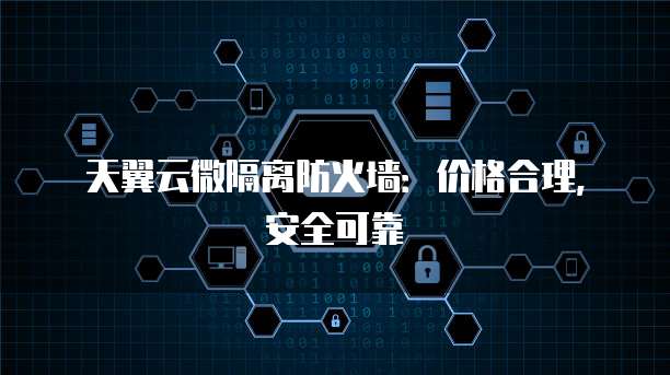 天翼云微隔离防火墙:价格合理,安全可靠