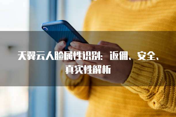 天翼云人脸属性识别：返佣、安全、真实性解析