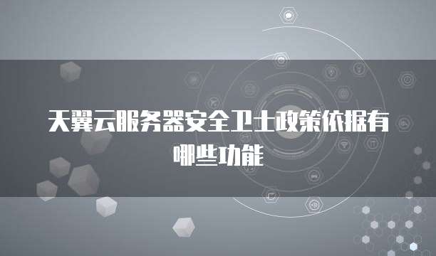 天翼云服务器安全卫士政策依据有哪些功能