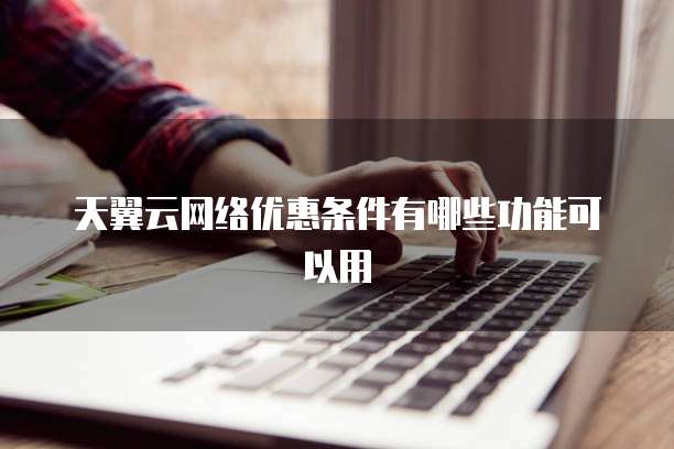 天翼云网络优惠条件有哪些功能可以用