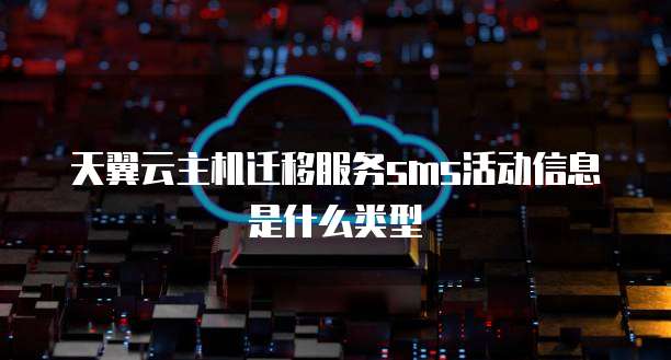 天翼云主机迁移服务sms活动信息是什么类型