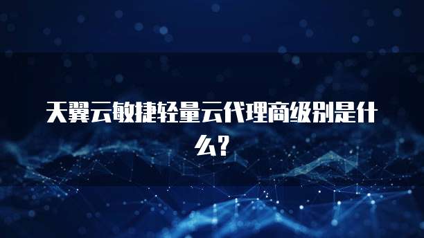 天翼云敏捷轻量云代理商级别是什么?