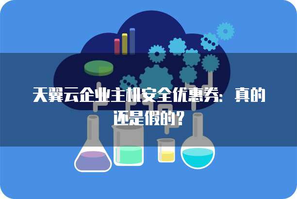 天翼云企业主机安全优惠券:真的还是假的?