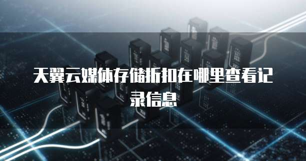 天翼云媒体存储折扣在哪里查看记录信息
