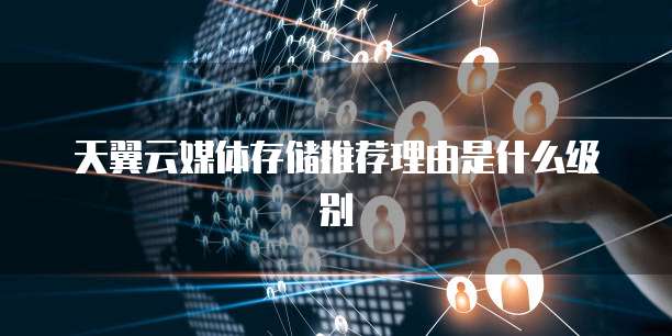 天翼云媒体存储推荐理由是什么级别