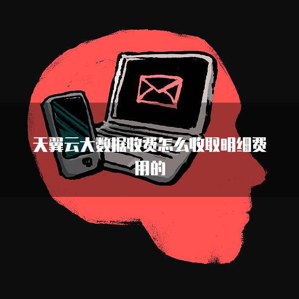 天翼云大数据收费怎么收取明细费用的