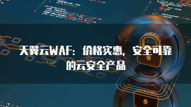 天翼云WAF：价格实惠，安全可靠的云安全产品