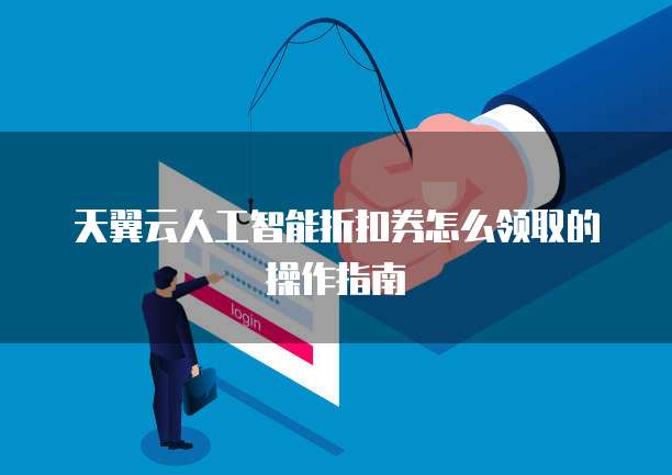 天翼云人工智能折扣券怎么领取的操作指南