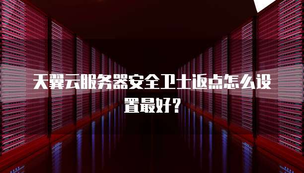 天翼云服务器安全卫士返点怎么设置最好?