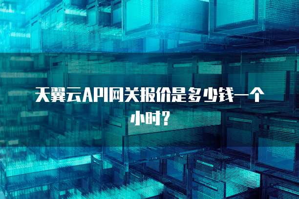 天翼云API网关报价是多少钱一个小时?