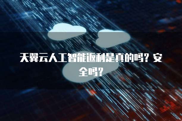 天翼云人工智能返利是真的吗?安全吗?