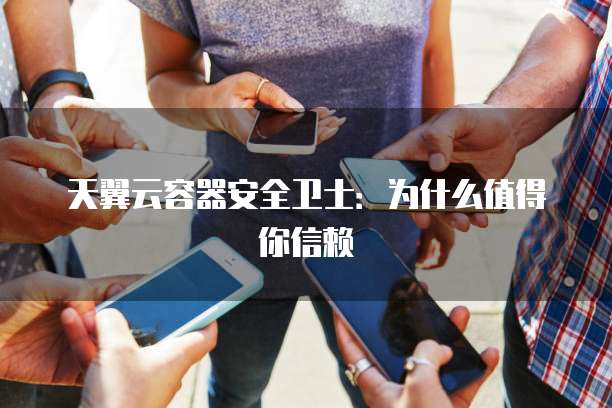天翼云容器安全卫士:为什么值得你信赖