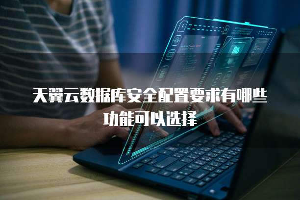 天翼云数据库安全配置要求有哪些功能可以选择