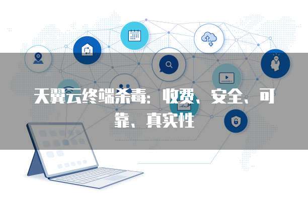 天翼云终端杀毒:收费、安全、可靠、真实性
