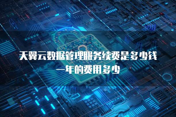 天翼云数据管理服务续费是多少钱一年的费用多少