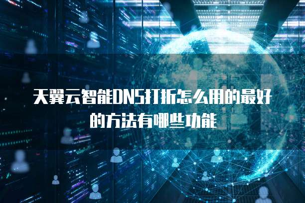 天翼云智能DNS打折怎么用的最好的方法有哪些功能