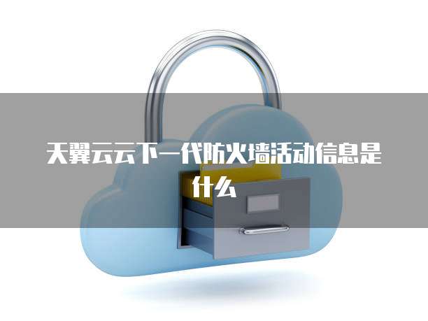 天翼云云下一代防火墙活动信息是什么