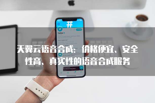 天翼云语音合成:价格便宜、安全性高、真实性的语音合成服务