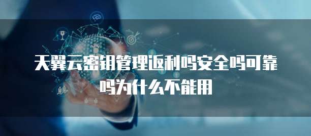 天翼云密钥管理返利吗安全吗可靠吗为什么不能用
