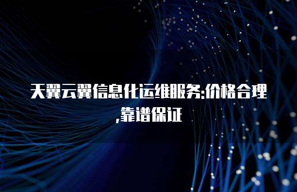 天翼云翼信息化运维服务:价格合理,靠谱保证