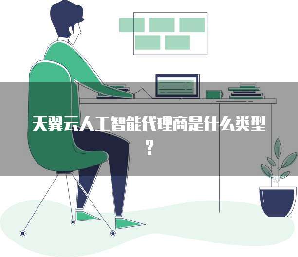 天翼云人工智能代理商是什么类型?