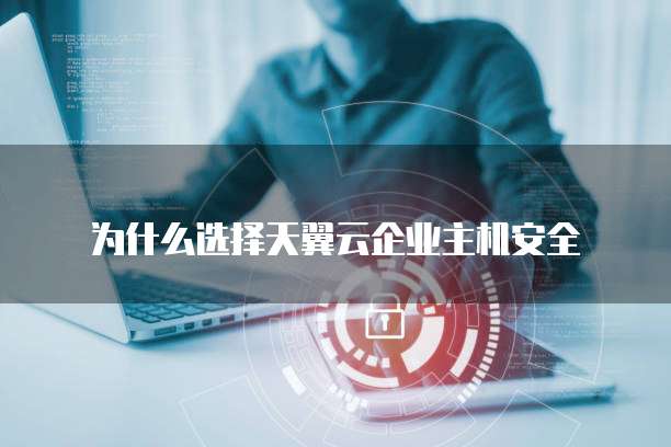 为什么选择天翼云企业主机安全